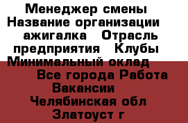 Менеджер смены › Название организации ­ Zажигалка › Отрасль предприятия ­ Клубы › Минимальный оклад ­ 30 000 - Все города Работа » Вакансии   . Челябинская обл.,Златоуст г.